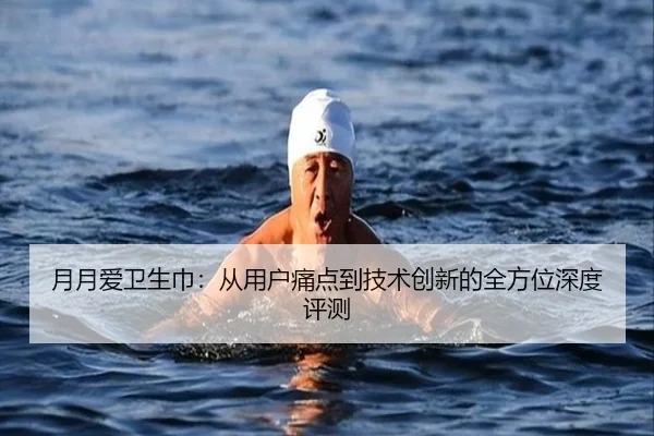 月月爱卫生巾：从用户痛点到技术创新的全方位深度评测